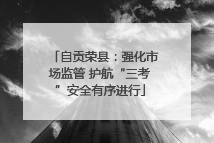 自贡荣县：强化市场监管 护航“三考”安全有序进行