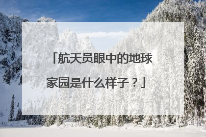 航天员眼中的地球家园是什么样子？
