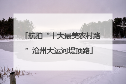 航拍“十大最美农村路”沧州大运河堤顶路
