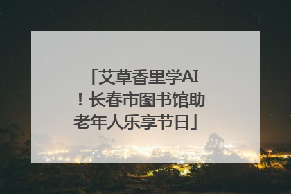艾草香里学AI！长春市图书馆助老年人乐享节日
