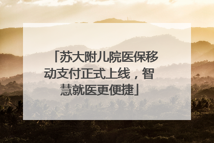 苏大附儿院医保移动支付正式上线，智慧就医更便捷