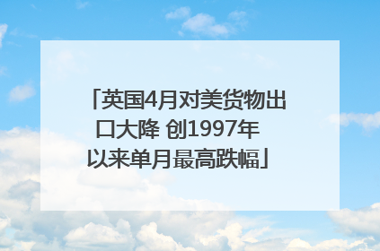 英国4月对美货物出口大降 创1997年以来单月最高跌幅
