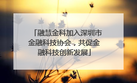 融慧金科加入深圳市金融科技协会，共促金融科技创新发展