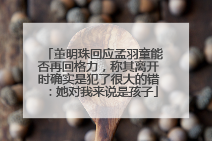 董明珠回应孟羽童能否再回格力，称其离开时确实是犯了很大的错：她对我来说是孩子