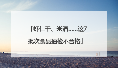虾仁干、米酒……这7批次食品抽检不合格
