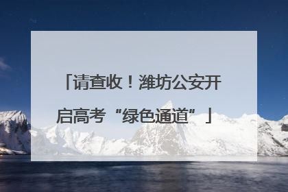 请查收！潍坊公安开启高考“绿色通道”