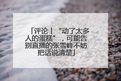 评论丨“动了太多人的蛋糕”，可能告别直播的张雪峰不妨把话说清楚