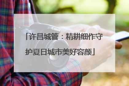 许昌城管：精耕细作守护夏日城市美好容颜