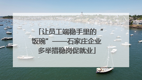 让员工端稳手里的“饭碗”——石家庄企业多举措稳岗促就业