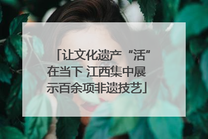 让文化遗产“活”在当下 江西集中展示百余项非遗技艺