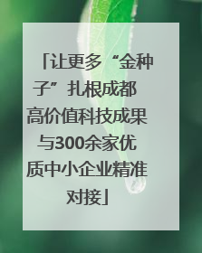 让更多“金种子”扎根成都 高价值科技成果与300余家优质中小企业精准对接