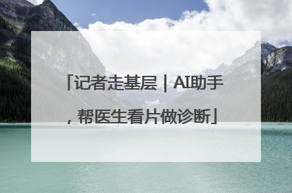 记者走基层｜AI助手，帮医生看片做诊断
