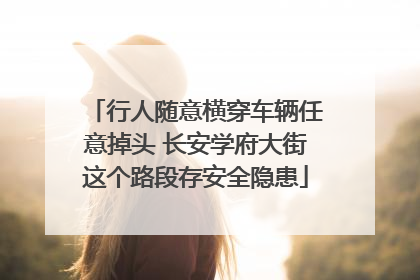 行人随意横穿车辆任意掉头 长安学府大街这个路段存安全隐患