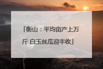 衡山：平均亩产上万斤 白玉丝瓜迎丰收
