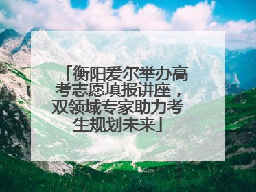 衡阳爱尔举办高考志愿填报讲座，双领域专家助力考生规划未来