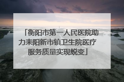 衡阳市第一人民医院助力耒阳新市镇卫生院医疗服务质量实现蜕变