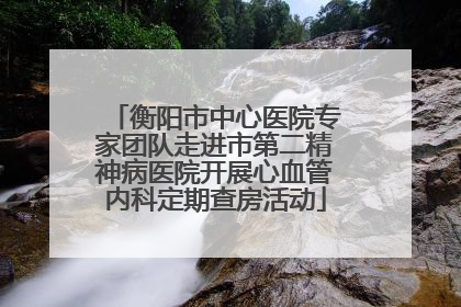 衡阳市中心医院专家团队走进市第二精神病医院开展心血管内科定期查房活动