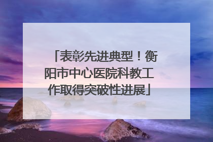 表彰先进典型！衡阳市中心医院科教工作取得突破性进展
