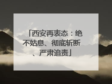 西安再表态：绝不姑息、彻底斩断、严肃追责