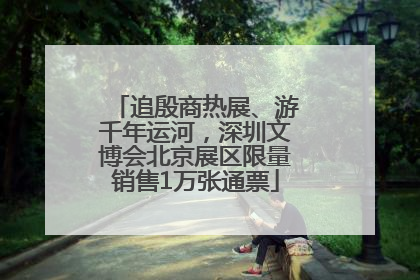 追殷商热展、游千年运河，深圳文博会北京展区限量销售1万张通票
