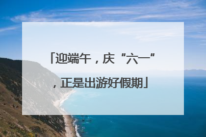 迎端午，庆“六一”，正是出游好假期