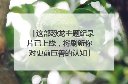 这部恐龙主题纪录片已上线，将刷新你对史前巨兽的认知