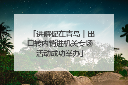 进解促在青岛｜出口转内销进机关专场活动成功举办