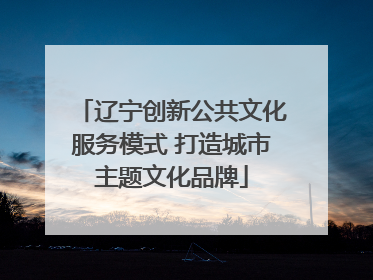 辽宁创新公共文化服务模式 打造城市主题文化品牌