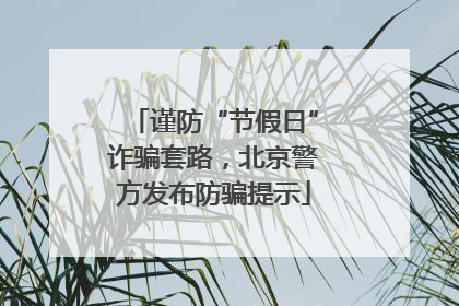 谨防“节假日”诈骗套路，北京警方发布防骗提示