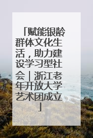 赋能银龄群体文化生活，助力建设学习型社会｜浙江老年开放大学艺术团成立