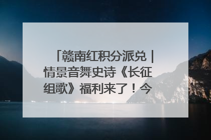 赣南红积分派兑｜情景音舞史诗《长征组歌》福利来了！今日15:30开抢