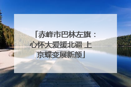 赤峰市巴林左旗：心怀大爱援北疆 上京蝶变展新颜