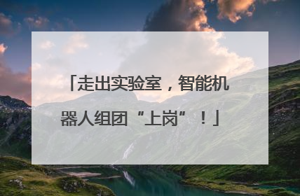 走出实验室，智能机器人组团“上岗”！