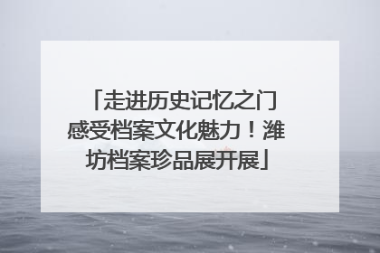 走进历史记忆之门 感受档案文化魅力！潍坊档案珍品展开展