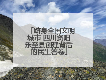 跻身全国文明城市 四川资阳乐至县创建背后的民生答卷