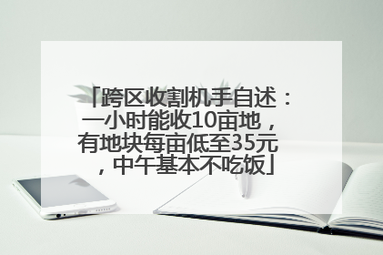 跨区收割机手自述：一小时能收10亩地，有地块每亩低至35元，中午基本不吃饭