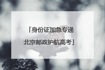 身份证加急专递 北京邮政护航高考