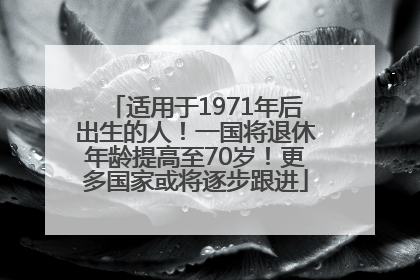 适用于1971年后出生的人！一国将退休年龄提高至70岁！更多国家或将逐步跟进