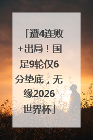 遭4连败+出局！国足9轮仅6分垫底，无缘2026世界杯