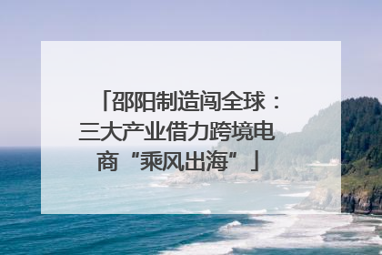 邵阳制造闯全球：三大产业借力跨境电商“乘风出海”