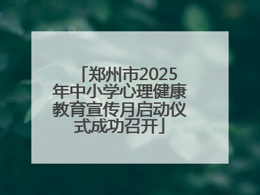 郑州市2025年中小学心理健康教育宣传月启动仪式成功召开