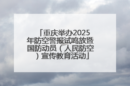 重庆举办2025年防空警报试鸣放暨国防动员（人民防空）宣传教育活动