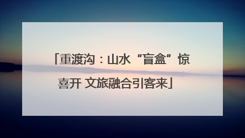 重渡沟：山水“盲盒”惊喜开 文旅融合引客来