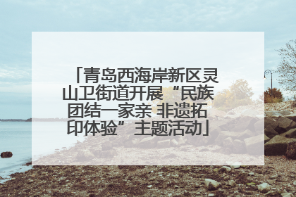 青岛西海岸新区灵山卫街道开展“民族团结一家亲 非遗拓印体验”主题活动