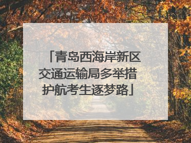 青岛西海岸新区交通运输局多举措护航考生逐梦路
