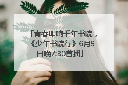 青春叩响千年书院，《少年书院行》6月9日晚7:30首播