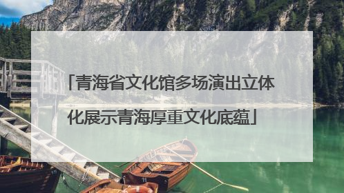 青海省文化馆多场演出立体化展示青海厚重文化底蕴