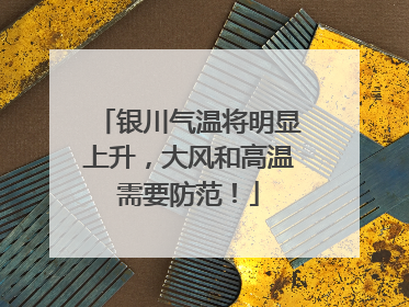 银川气温将明显上升，大风和高温需要防范！
