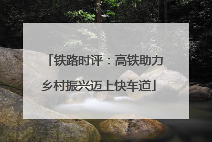 铁路时评：高铁助力乡村振兴迈上快车道