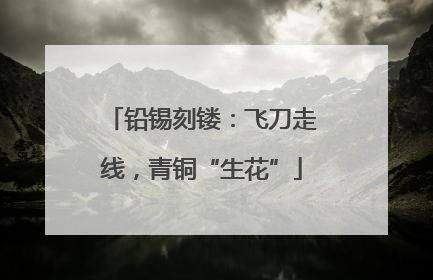 铅锡刻镂：飞刀走线，青铜“生花”